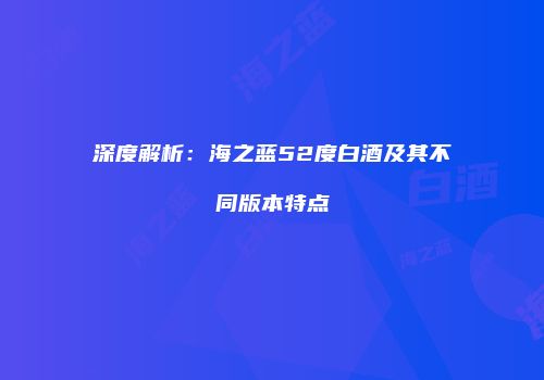 深度解析：海之蓝52度白酒及其不同版本特点