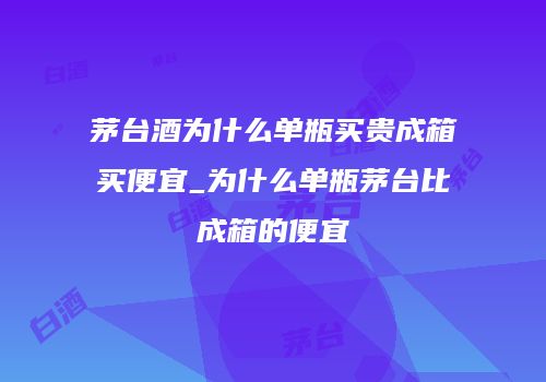 茅台酒为什么单瓶买贵成箱买便宜_为什么单瓶茅台比成箱的便宜