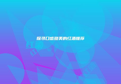 探寻口感甜美的红酒推荐