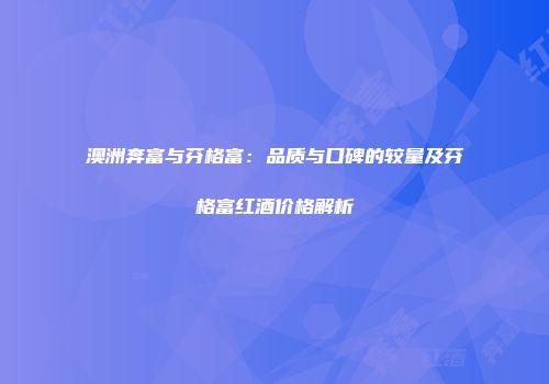澳洲奔富与芬格富：品质与口碑的较量及芬格富红酒价格解析