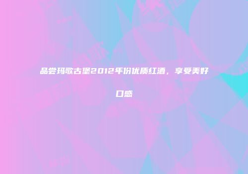 品尝玛歌古堡2012年份优质红酒，享受美好口感