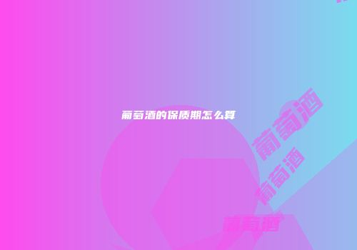 葡萄酒的保质期怎么算
