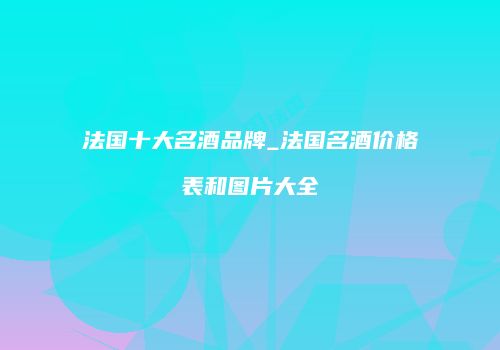 法国十大名酒品牌_法国名酒价格表和图片大全
