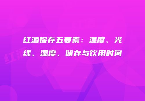 红酒保存五要素：温度、光线、湿度、储存与饮用时间