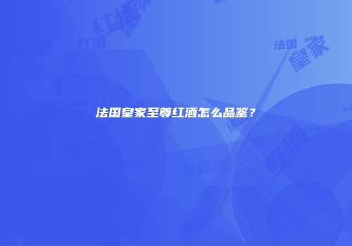 法国皇家至尊红酒怎么品鉴？