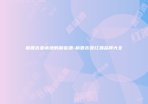 格鲁吉亚本地的葡萄酒-格鲁吉亚红酒品牌大全