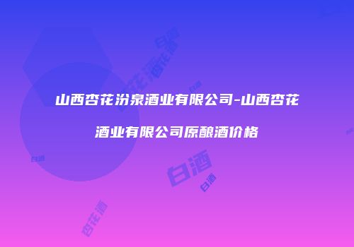 山西杏花汾泉酒业有限公司-山西杏花酒业有限公司原酿酒价格