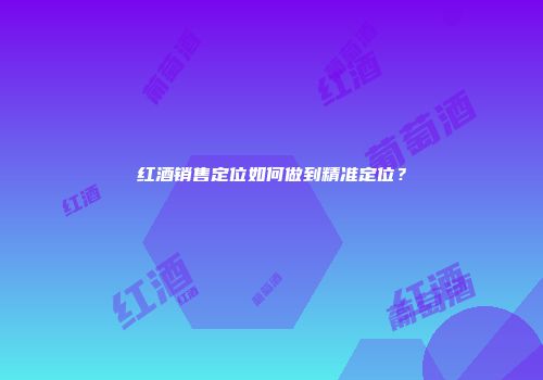 红酒销售定位如何做到精准定位？