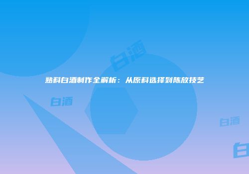 熟料白酒制作全解析：从原料选择到陈放技艺