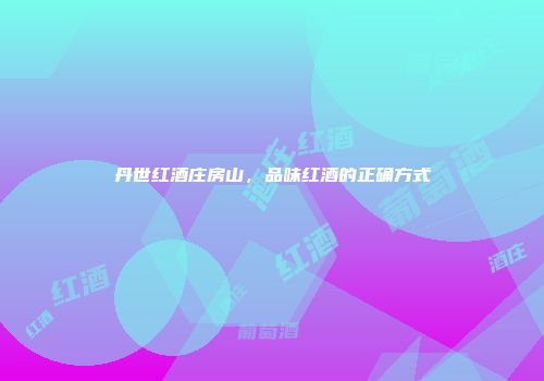 丹世红酒庄房山，品味红酒的正确方式