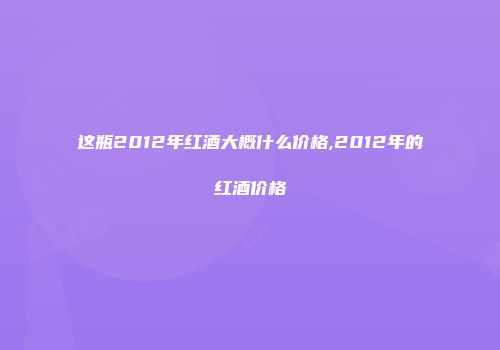 这瓶2012年红酒大概什么价格,2012年的红酒价格