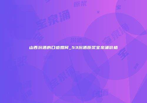 山西汾酒的口感如何_53汾酒原浆宝泉涌价格