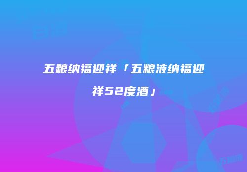 五粮纳福迎祥「五粮液纳福迎祥52度酒」