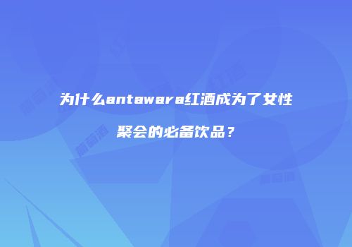 为什么antawara红酒成为了女性聚会的必备饮品？
