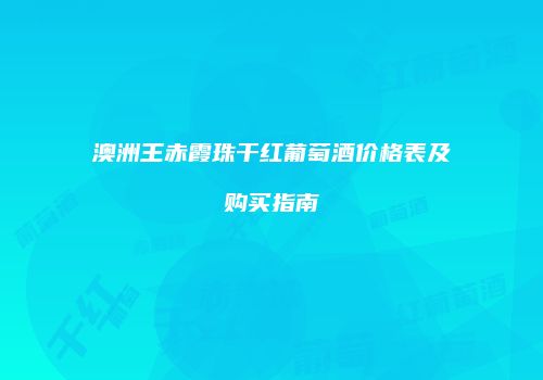澳洲王赤霞珠干红葡萄酒价格表及购买指南