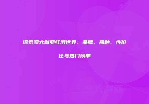 探索澳大利亚红酒世界：品牌、品种、性价比与热门榜单