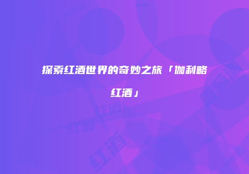 探索红酒世界的奇妙之旅「伽利略红酒」