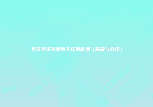 索菲美乐珍藏版干红葡萄酒（品鉴与介绍）