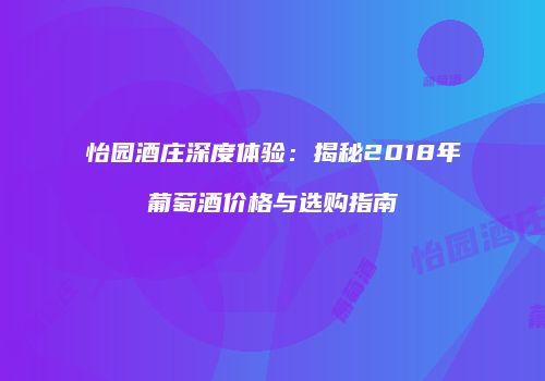 怡园酒庄深度体验：揭秘2018年葡萄酒价格与选购指南