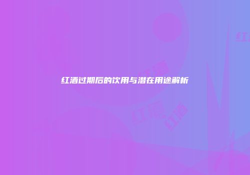 红酒过期后的饮用与潜在用途解析