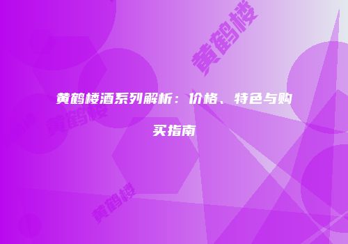 黄鹤楼酒系列解析：价格、特色与购买指南