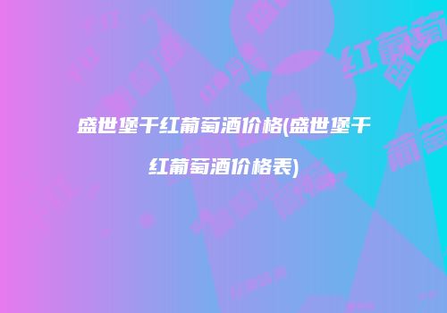 盛世堡干红葡萄酒价格(盛世堡干红葡萄酒价格表)