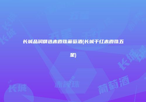 长城品润精选赤霞珠葡萄酒(长城干红赤霞珠五星)