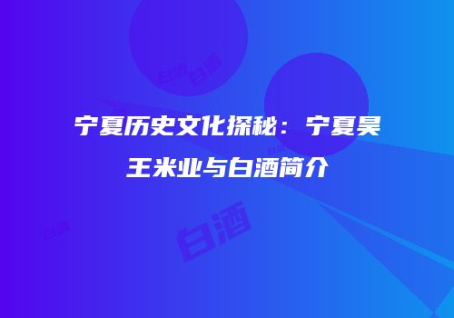 宁夏历史文化探秘：宁夏昊王米业与白酒简介