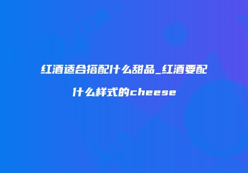 红酒适合搭配什么甜品_红酒要配什么样式的cheese