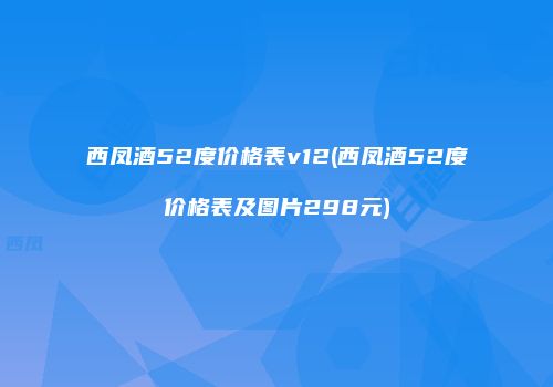 西凤酒52度价格表v12(西凤酒52度价格表及图片298元)