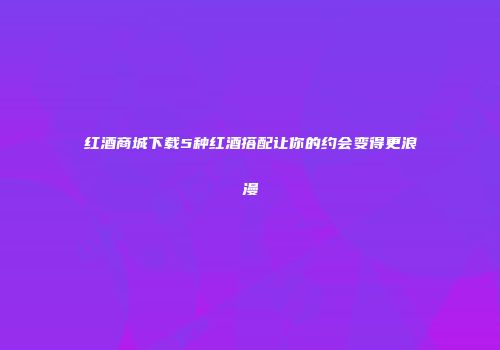 红酒商城下载5种红酒搭配让你的约会变得更浪漫