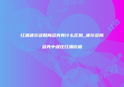红酒波尔多和梅多克有什么区别_波尔多梅多克中级庄红酒价格