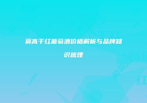 莫高干红葡萄酒价格解析与品牌知识梳理