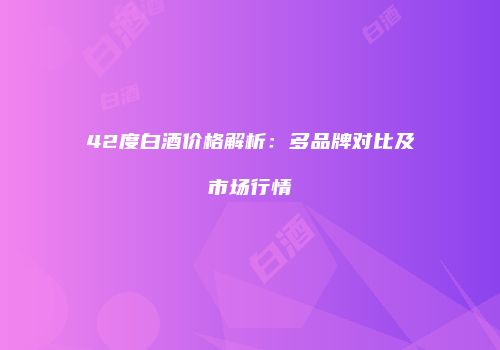 42度白酒价格解析：多品牌对比及市场行情