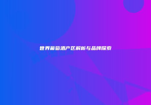 世界葡萄酒产区解析与品牌探索