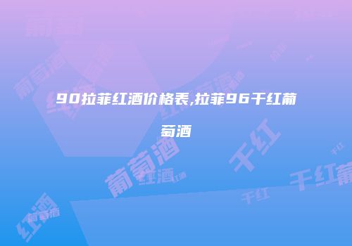 90拉菲红酒价格表,拉菲96干红葡萄酒