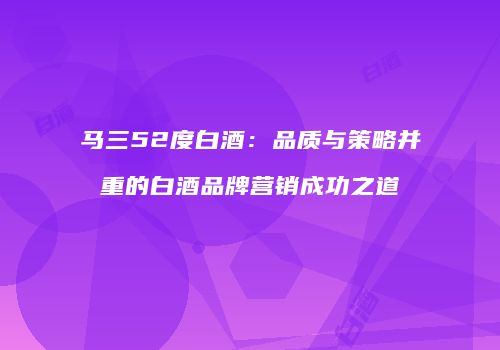 马三52度白酒：品质与策略并重的白酒品牌营销成功之道