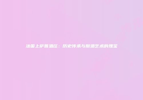 法国上萨普酒庄：历史传承与酿酒艺术的瑰宝