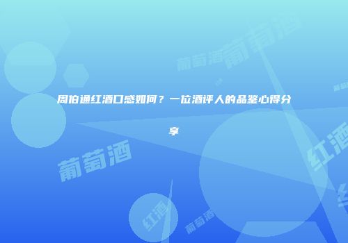 周伯通红酒口感如何？一位酒评人的品鉴心得分享