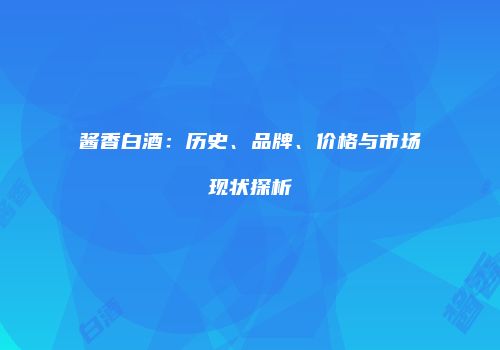 酱香白酒：历史、品牌、价格与市场现状探析