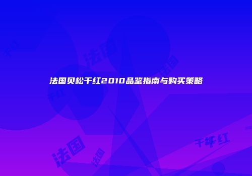 法国贝松干红2010品鉴指南与购买策略