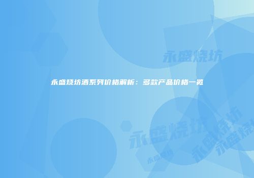 永盛烧坊酒系列价格解析：多款产品价格一览