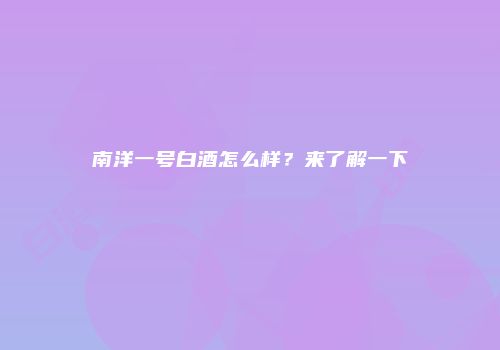 南洋一号白酒怎么样？来了解一下
