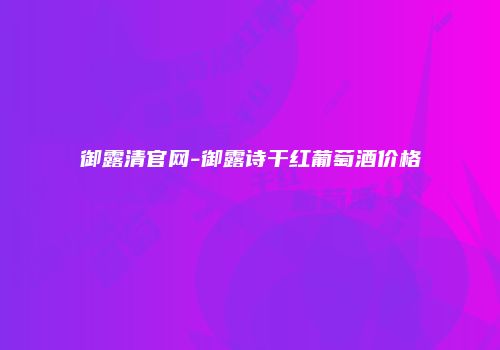 御露清官网-御露诗干红葡萄酒价格