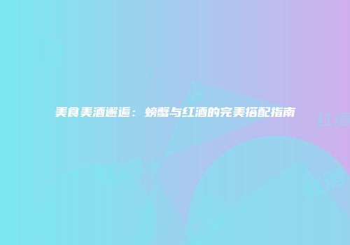 美食美酒邂逅：螃蟹与红酒的完美搭配指南