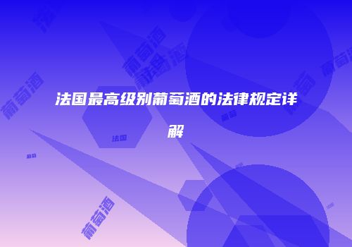 法国最高级别葡萄酒的法律规定详解