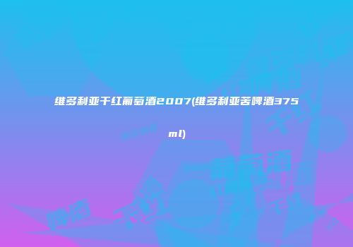维多利亚干红葡萄酒2007(维多利亚苦啤酒375ml)