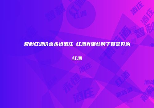 智利红酒价格永恒酒庄_红酒有哪些牌子算是好的红酒