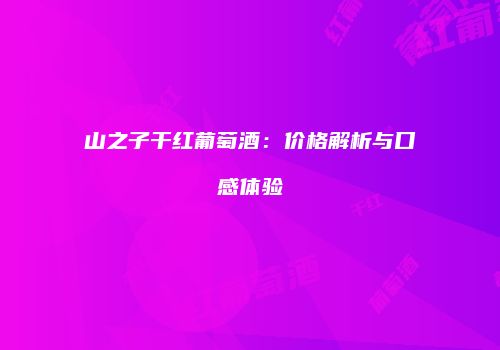 山之子干红葡萄酒：价格解析与口感体验