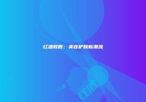 红酒敷唇：美容护肤新潮流